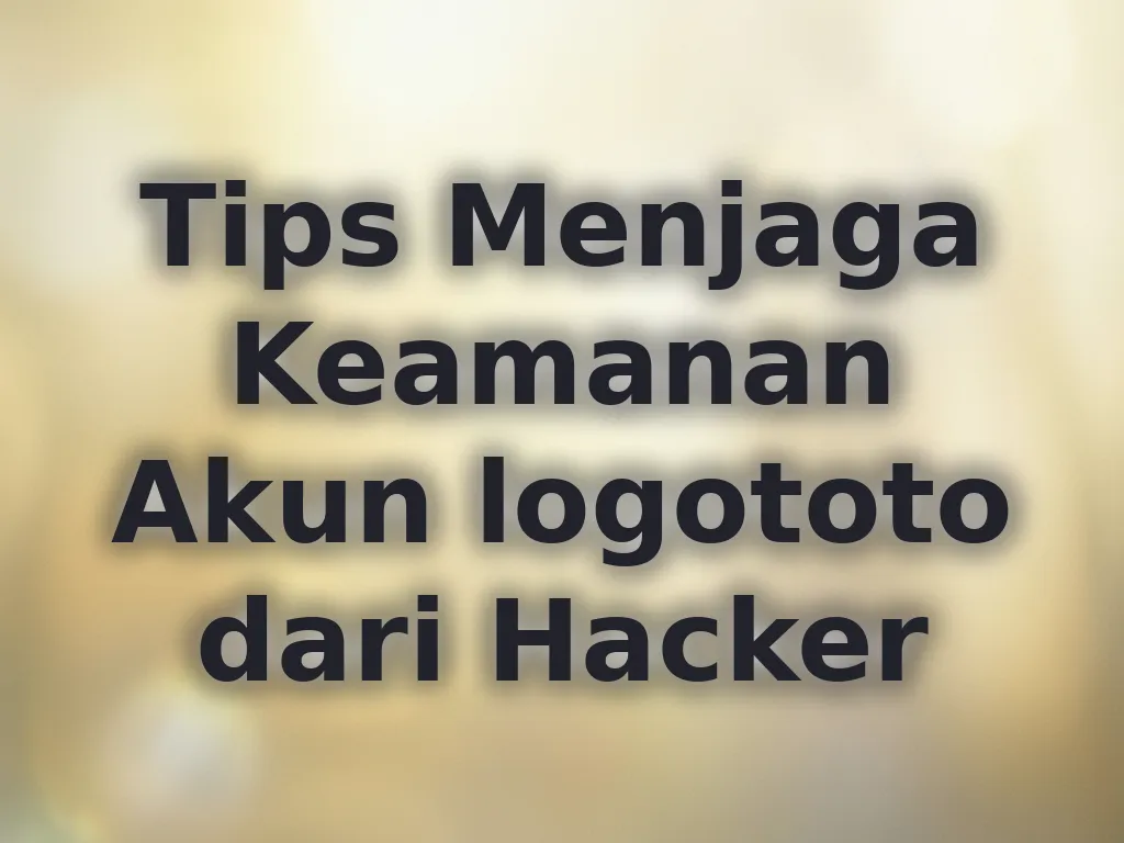 Tips Menjaga Keamanan Akun logototo dari Hacker
